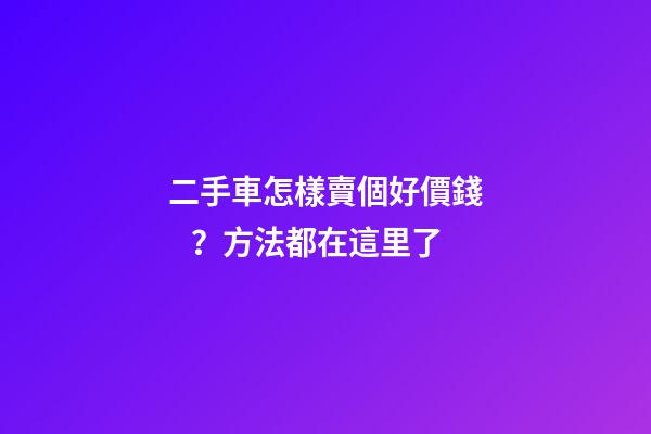 二手車怎樣賣個好價錢？方法都在這里了